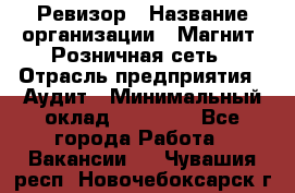 Ревизор › Название организации ­ Магнит, Розничная сеть › Отрасль предприятия ­ Аудит › Минимальный оклад ­ 55 000 - Все города Работа » Вакансии   . Чувашия респ.,Новочебоксарск г.